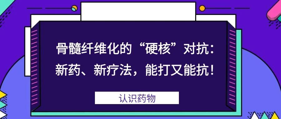 认识药物 | 骨髓纤维化的“硬核”对抗：新药、新疗法，能打又能抗！