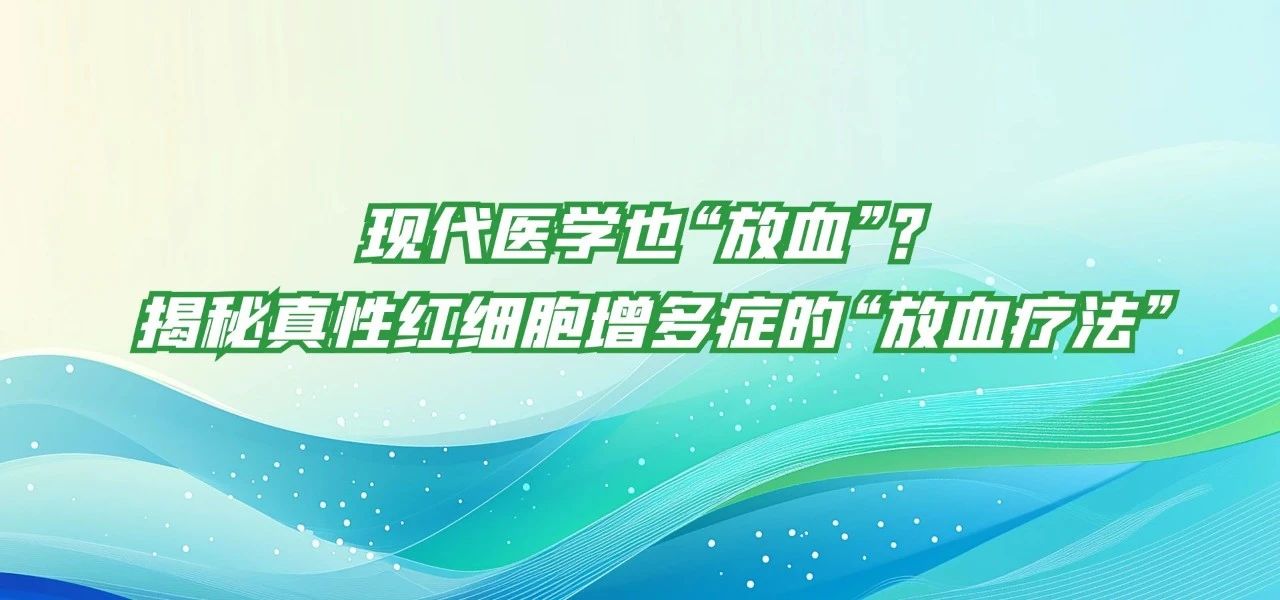 科普时间 | 现代医学也“放血”？揭秘真性红细胞增多症的“放血疗法”